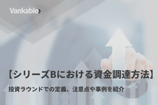 【シリーズBにおける資金調達方法】投資ラウンドでの定義、注意点や事例を紹介