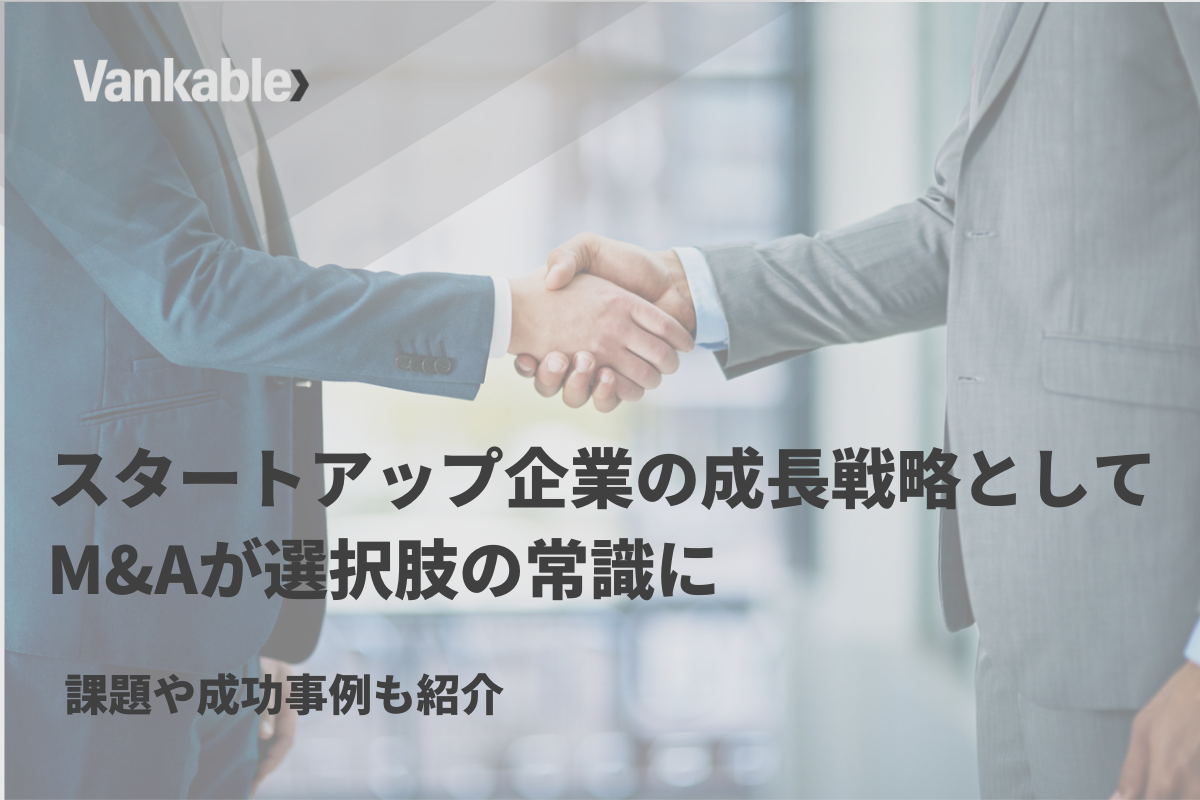 スタートアップ企業の成長戦略として、M&Aが選択肢の常識に。課題や成功事例も紹介