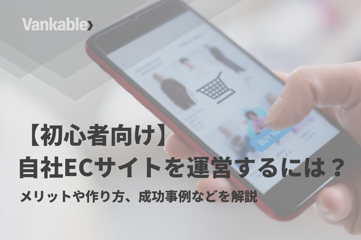 【初心者向け】自社ECサイトを運営するには？メリットや作り方、成長企業事例などを解説