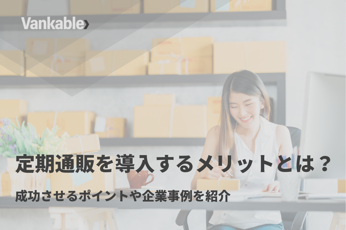 定期通販を導入するメリットとは？成功させるポイントや企業事例を紹介